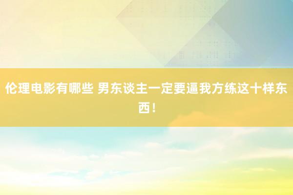伦理电影有哪些 男东谈主一定要逼我方练这十样东西!