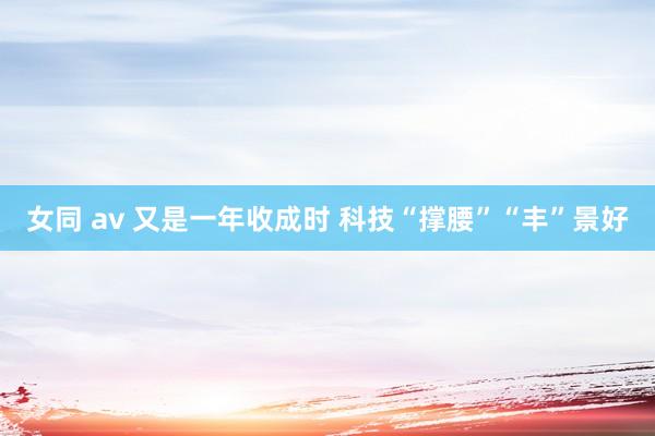 女同 av 又是一年收成时 科技“撑腰”“丰”景好