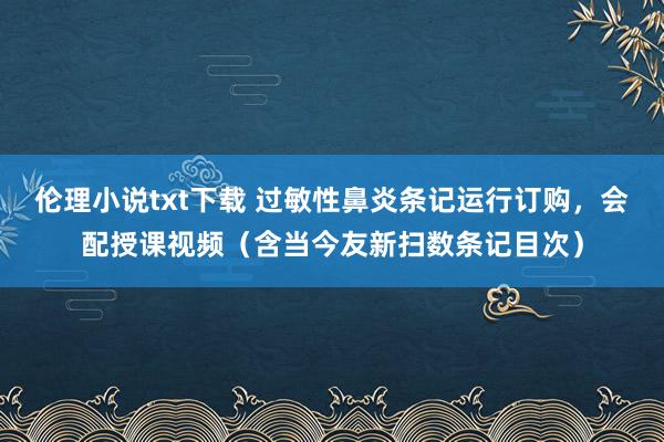 伦理小说txt下载 过敏性鼻炎条记运行订购,会配授课视频(含当今友新扫数条记目次)