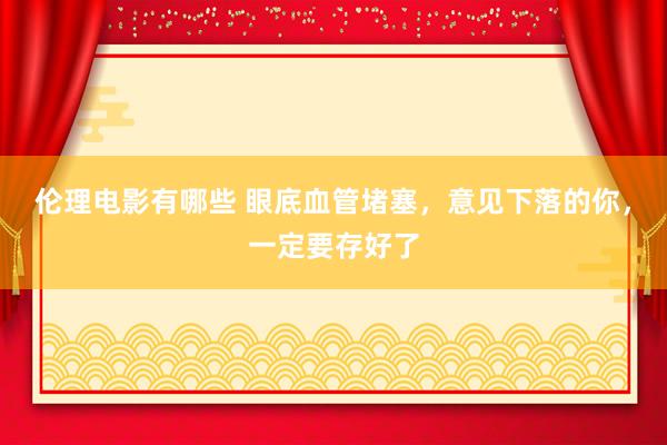伦理电影有哪些 眼底血管堵塞,意见下落的你,一定要存好了