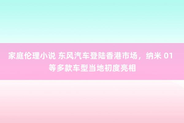 家庭伦理小说 东风汽车登陆香港市场，纳米 01 等多款车型当地初度亮相