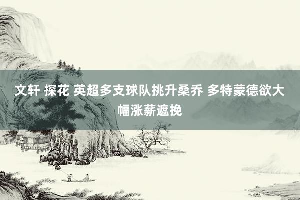 文轩 探花 英超多支球队挑升桑乔 多特蒙德欲大幅涨薪遮挽
