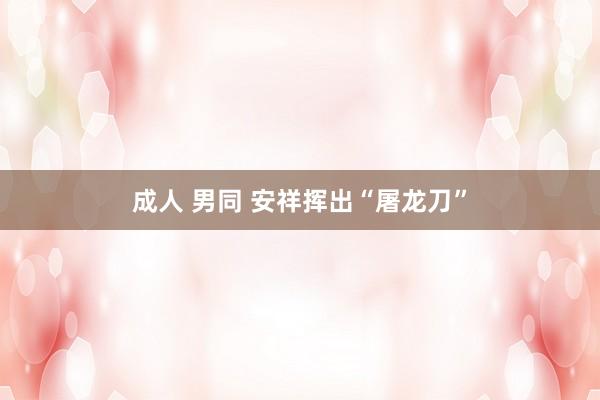 成人 男同 安祥挥出“屠龙刀”