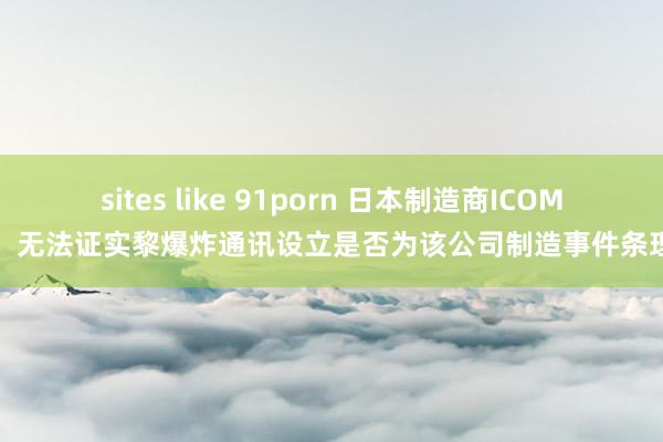 sites like 91porn 日本制造商ICOM：无法证实黎爆炸通讯设立是否为该公司制造事件条理