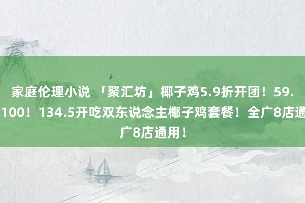 家庭伦理小说 「聚汇坊」椰子鸡5.9折开团！59.9抵100！134.5开吃双东说念主椰子鸡套餐！全广8店通用！