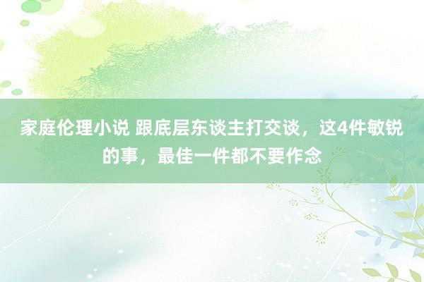 家庭伦理小说 跟底层东谈主打交谈，这4件敏锐的事，最佳一件都不要作念