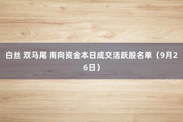 白丝 双马尾 南向资金本日成交活跃股名单（9月26日）