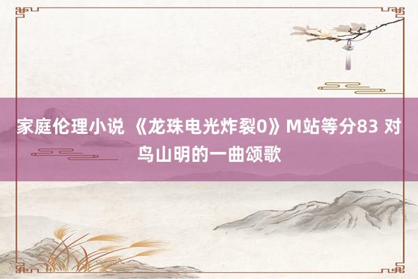 家庭伦理小说 《龙珠电光炸裂0》M站等分83 对鸟山明的一曲颂歌