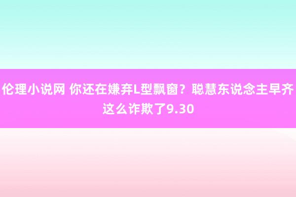 伦理小说网 你还在嫌弃L型飘窗？聪慧东说念主早齐这么诈欺了9.30
