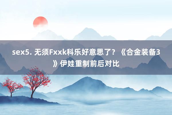 sex5. 无须Fxxk科乐好意思了?《合金装备3》伊娃重制前后对比