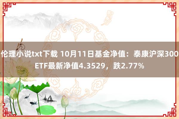 伦理小说txt下载 10月11日基金净值：泰康沪深300ETF最新净值4.3529，跌2.77%