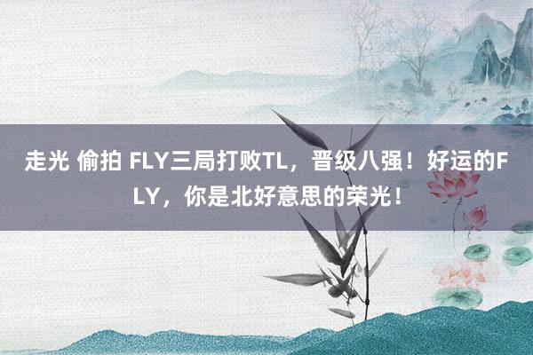 走光 偷拍 FLY三局打败TL，晋级八强！好运的FLY，你是北好意思的荣光！