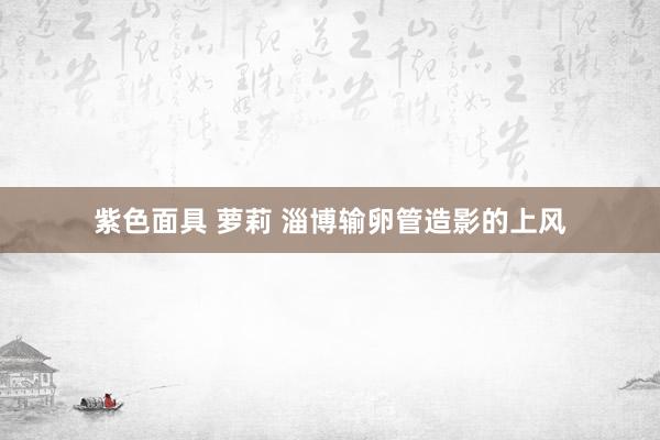 紫色面具 萝莉 淄博输卵管造影的上风