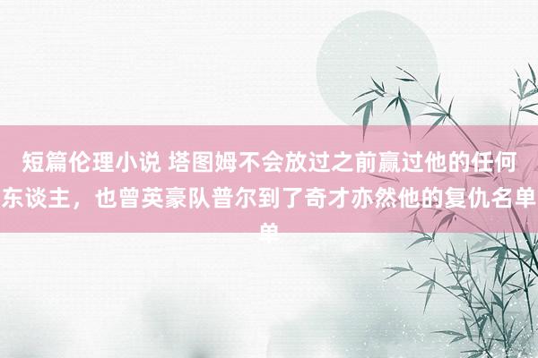 短篇伦理小说 塔图姆不会放过之前赢过他的任何东谈主，也曾英豪队普尔到了奇才亦然他的复仇名单