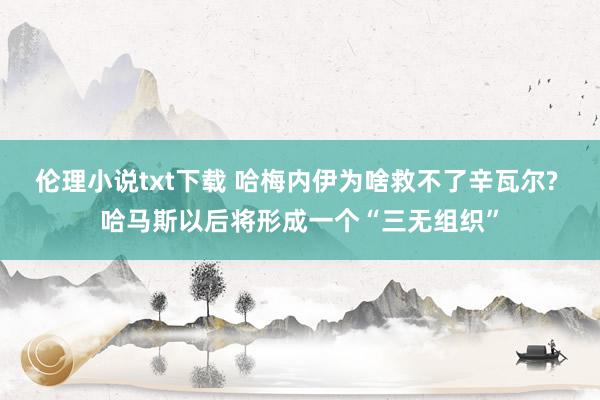 伦理小说txt下载 哈梅内伊为啥救不了辛瓦尔? 哈马斯以后将形成一个“三无组织”
