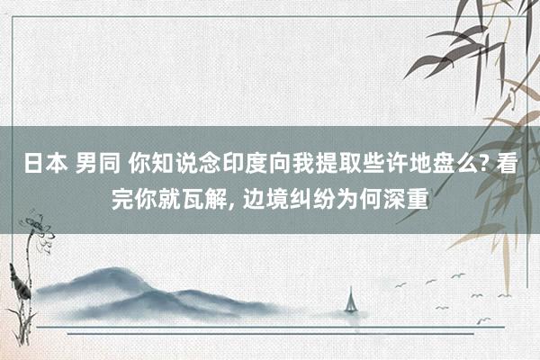 日本 男同 你知说念印度向我提取些许地盘么? 看完你就瓦解， 边境纠纷为何深重