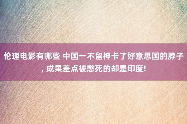 伦理电影有哪些 中国一不留神卡了好意思国的脖子， 成果差点被憋死的却是印度!