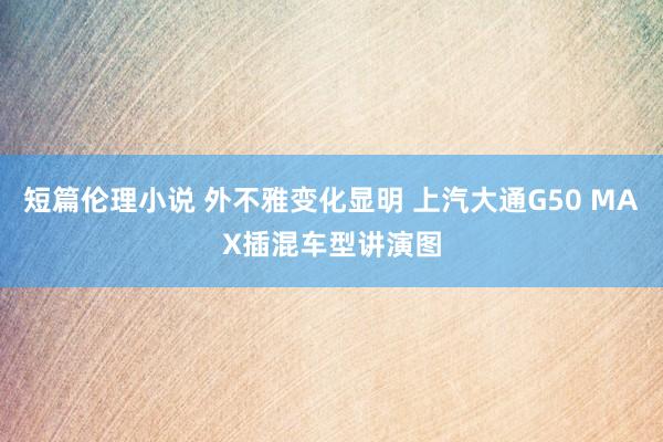短篇伦理小说 外不雅变化显明 上汽大通G50 MAX插混车型讲演图