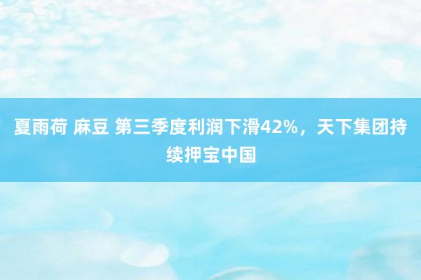 夏雨荷 麻豆 第三季度利润下滑42%，天下集团持续押宝中国