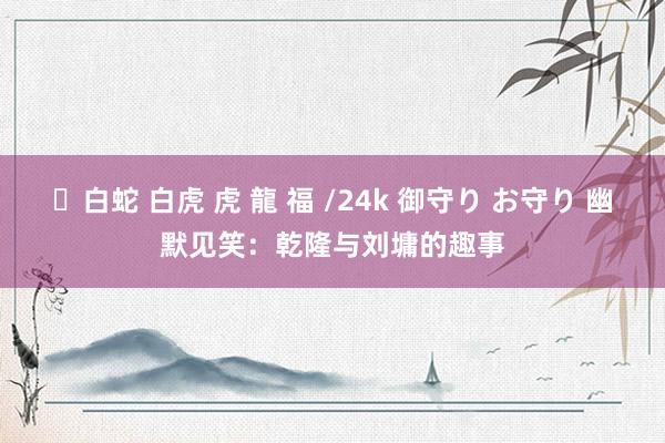 ✨白蛇 白虎 虎 龍 福 /24k 御守り お守り 幽默见笑：乾隆与刘墉的趣事