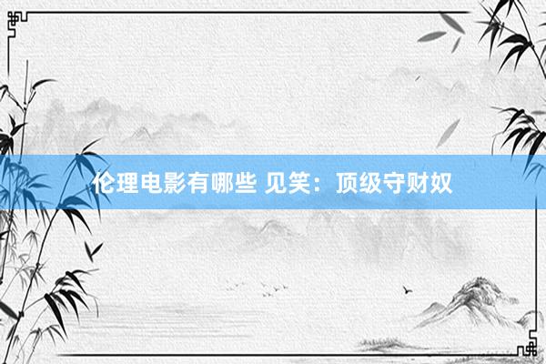 伦理电影有哪些 见笑：顶级守财奴