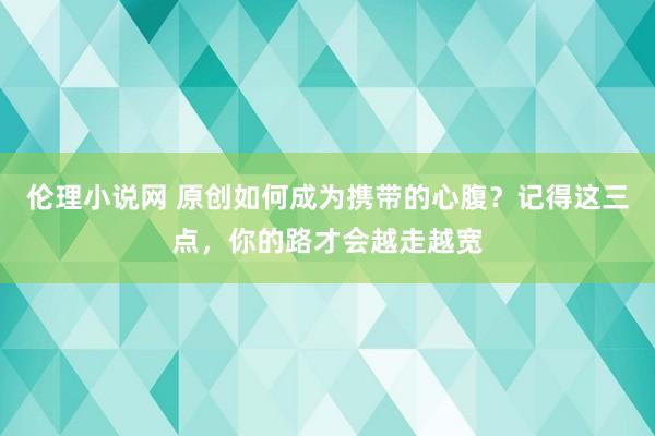 伦理小说网 原创如何成为携带的心腹？记得这三点，你的路才会越走越宽