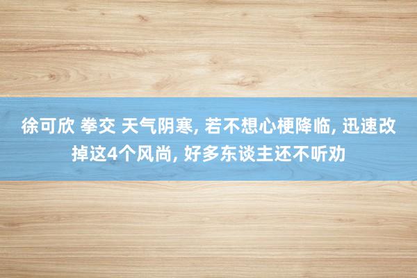 徐可欣 拳交 天气阴寒， 若不想心梗降临， 迅速改掉这4个风尚， 好多东谈主还不听劝
