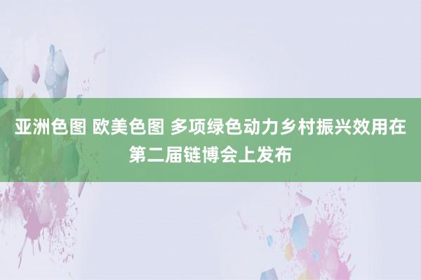 亚洲色图 欧美色图 多项绿色动力乡村振兴效用在第二届链博会上发布