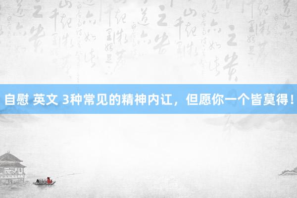 自慰 英文 3种常见的精神内讧，但愿你一个皆莫得！