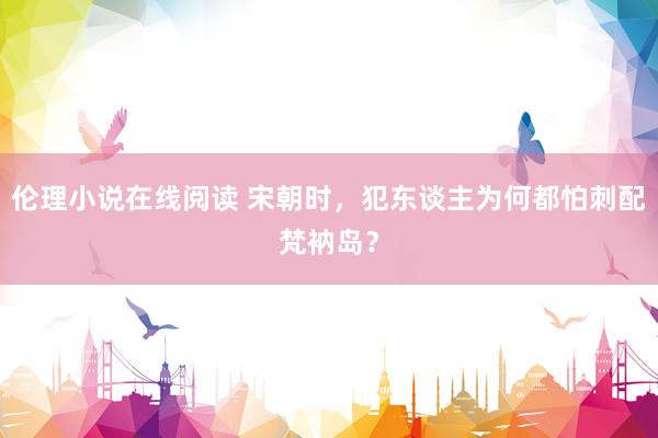 伦理小说在线阅读 宋朝时，犯东谈主为何都怕刺配梵衲岛？