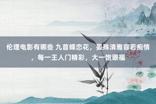 伦理电影有哪些 九首蝶恋花，晏殊清雅容若痴情，每一王人门精彩，大一饱眼福