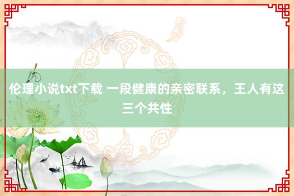 伦理小说txt下载 一段健康的亲密联系，王人有这三个共性