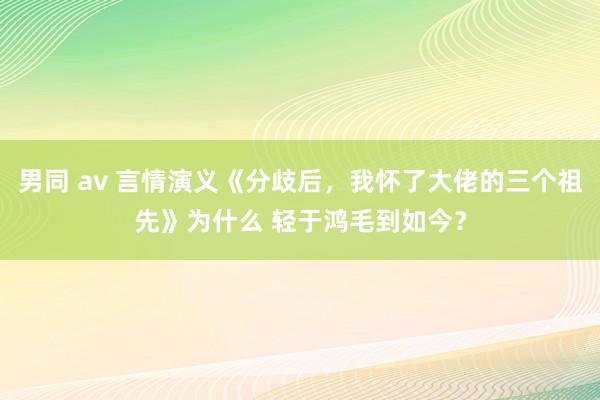 男同 av 言情演义《分歧后，我怀了大佬的三个祖先》为什么 轻于鸿毛到如今？