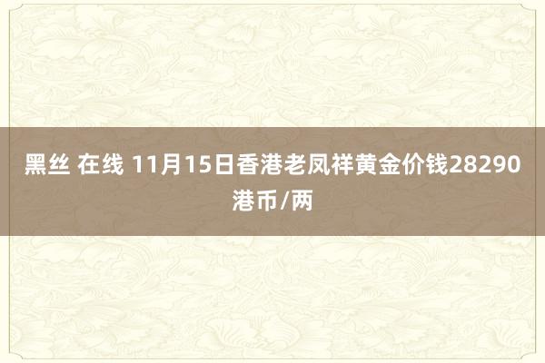 黑丝 在线 11月15日香港老凤祥黄金价钱28290港币/两