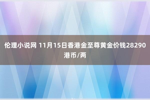 伦理小说网 11月15日香港金至尊黄金价钱28290港币/两