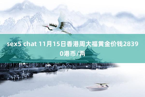 sex5 chat 11月15日香港周大福黄金价钱28390港币/两