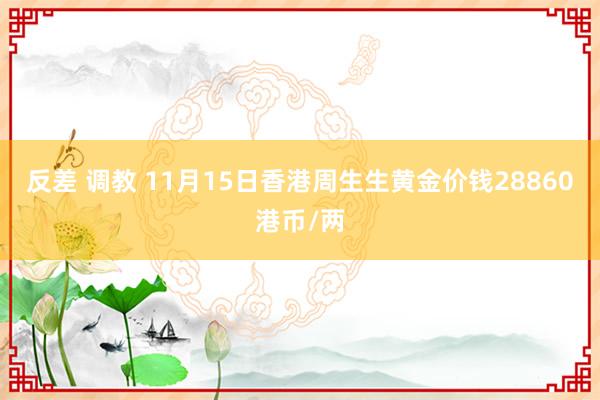 反差 调教 11月15日香港周生生黄金价钱28860港币/两
