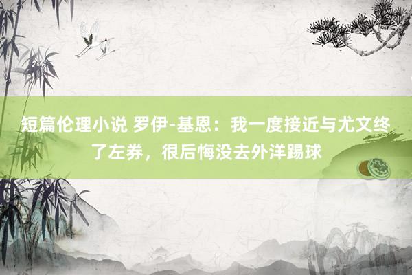短篇伦理小说 罗伊-基恩：我一度接近与尤文终了左券，很后悔没去外洋踢球