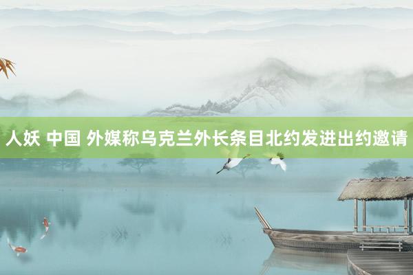 人妖 中国 外媒称乌克兰外长条目北约发进出约邀请