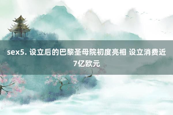 sex5. 设立后的巴黎圣母院初度亮相 设立消费近7亿欧元