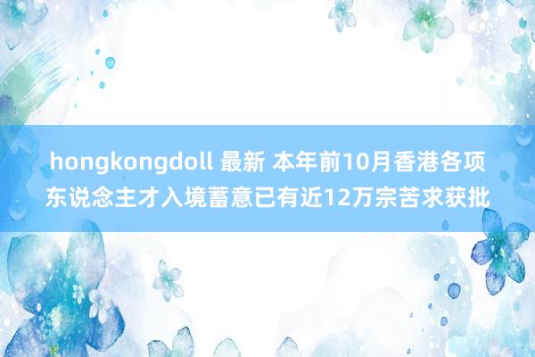 hongkongdoll 最新 本年前10月香港各项东说念主才入境蓄意已有近12万宗苦求获批