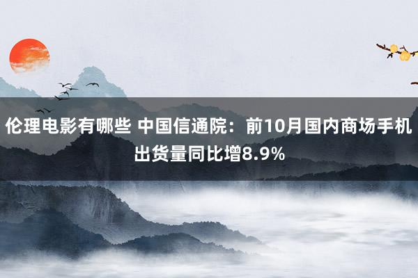 伦理电影有哪些 中国信通院：前10月国内商场手机出货量同比增8.9%