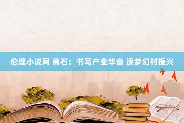 伦理小说网 离石：书写产业华章 逐梦幻村振兴
