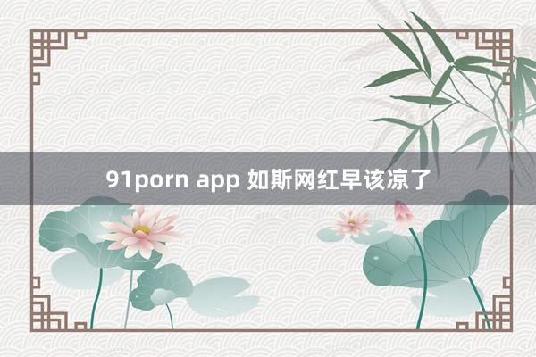 91porn app 如斯网红早该凉了