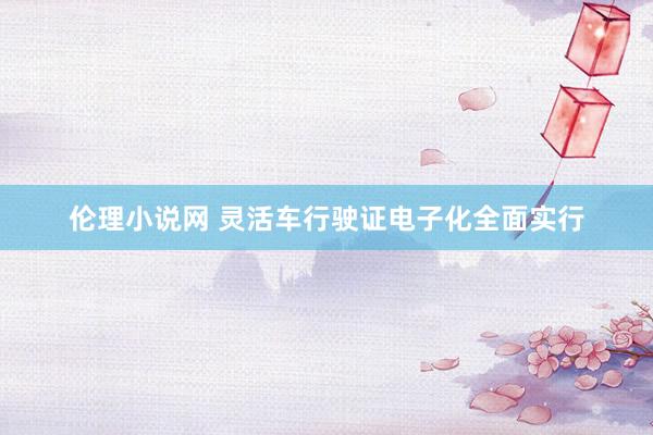 伦理小说网 灵活车行驶证电子化全面实行