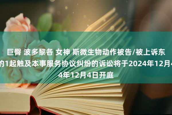巨臀 波多黎各 女神 斯微生物动作被告/被上诉东说念主的1起触及本事服务协议纠纷的诉讼将于2024年12月4日开庭