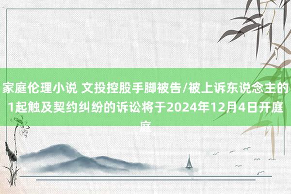 家庭伦理小说 文投控股手脚被告/被上诉东说念主的1起触及契约纠纷的诉讼将于2024年12月4日开庭