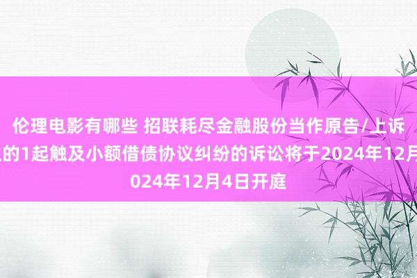 伦理电影有哪些 招联耗尽金融股份当作原告/上诉东说念主的1起触及小额借债协议纠纷的诉讼将于2024年12月4日开庭