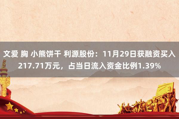 文爱 胸 小熊饼干 利源股份：11月29日获融资买入217.71万元，占当日流入资金比例1.39%