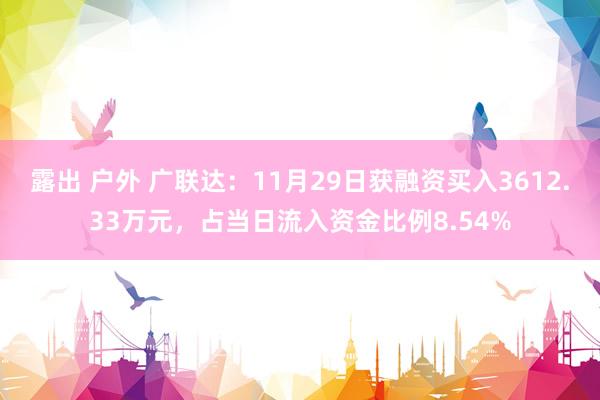 露出 户外 广联达：11月29日获融资买入3612.33万元，占当日流入资金比例8.54%